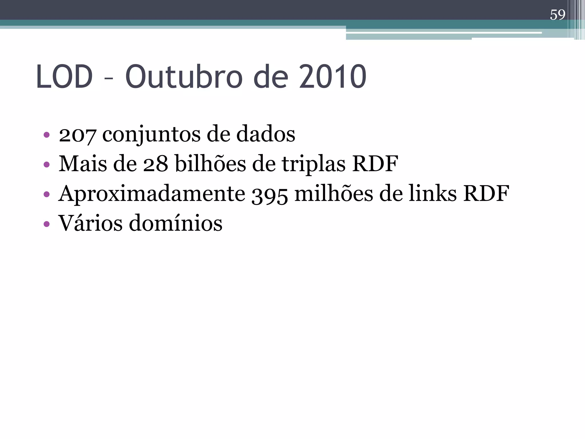 59



LOD – Outubro de 2010
•   207 conjuntos de dados
•   Mais de 28 bilhões de triplas RDF
•   Aproximadamente 395 milhões de links RDF
•   Vários domínios
 