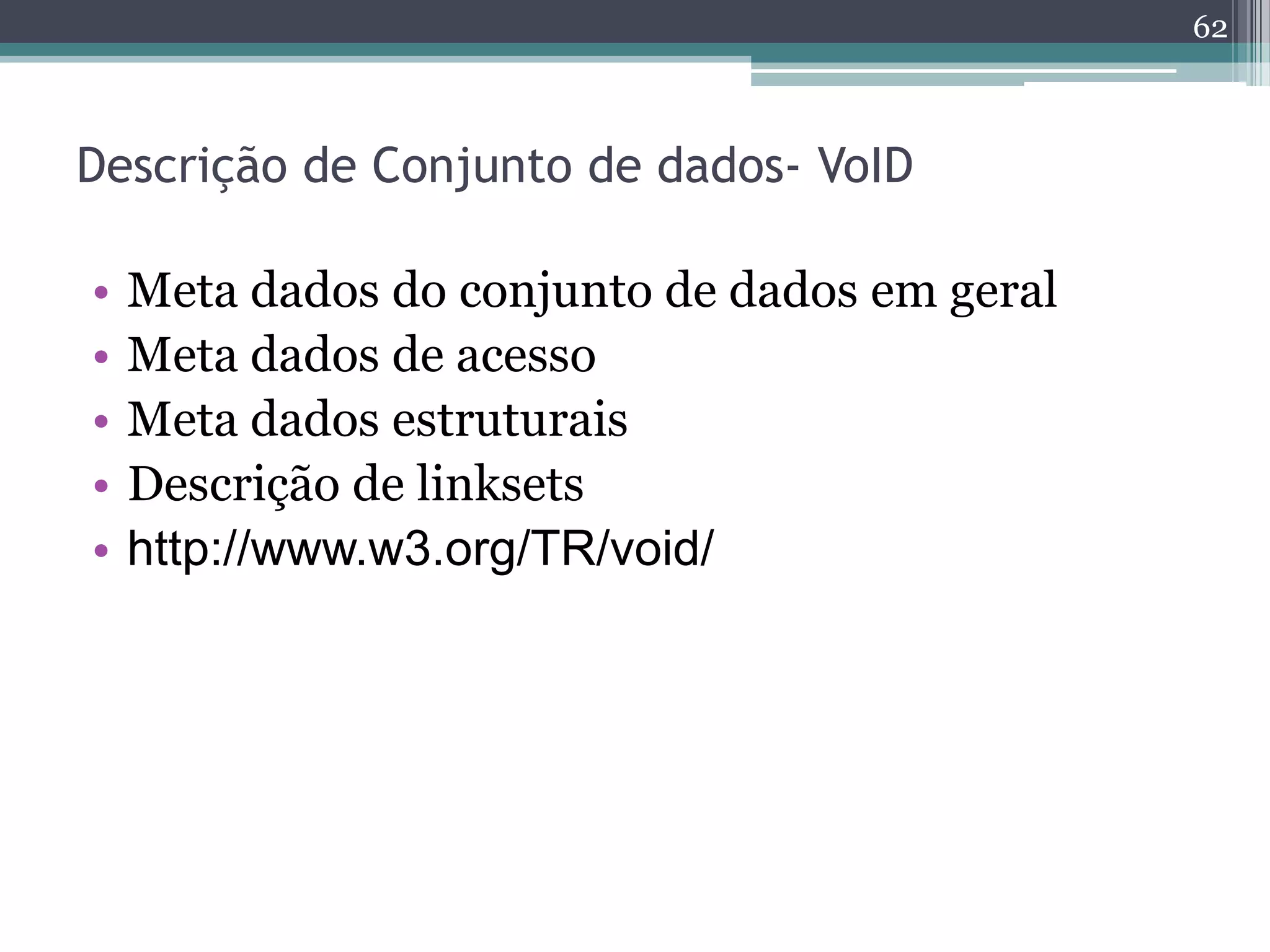 62



Descrição de Conjunto de dados- VoID

•   Meta dados do conjunto de dados em geral
•   Meta dados de acesso
•   Meta dados estruturais
•   Descrição de linksets
•   http://www.w3.org/TR/void/
 