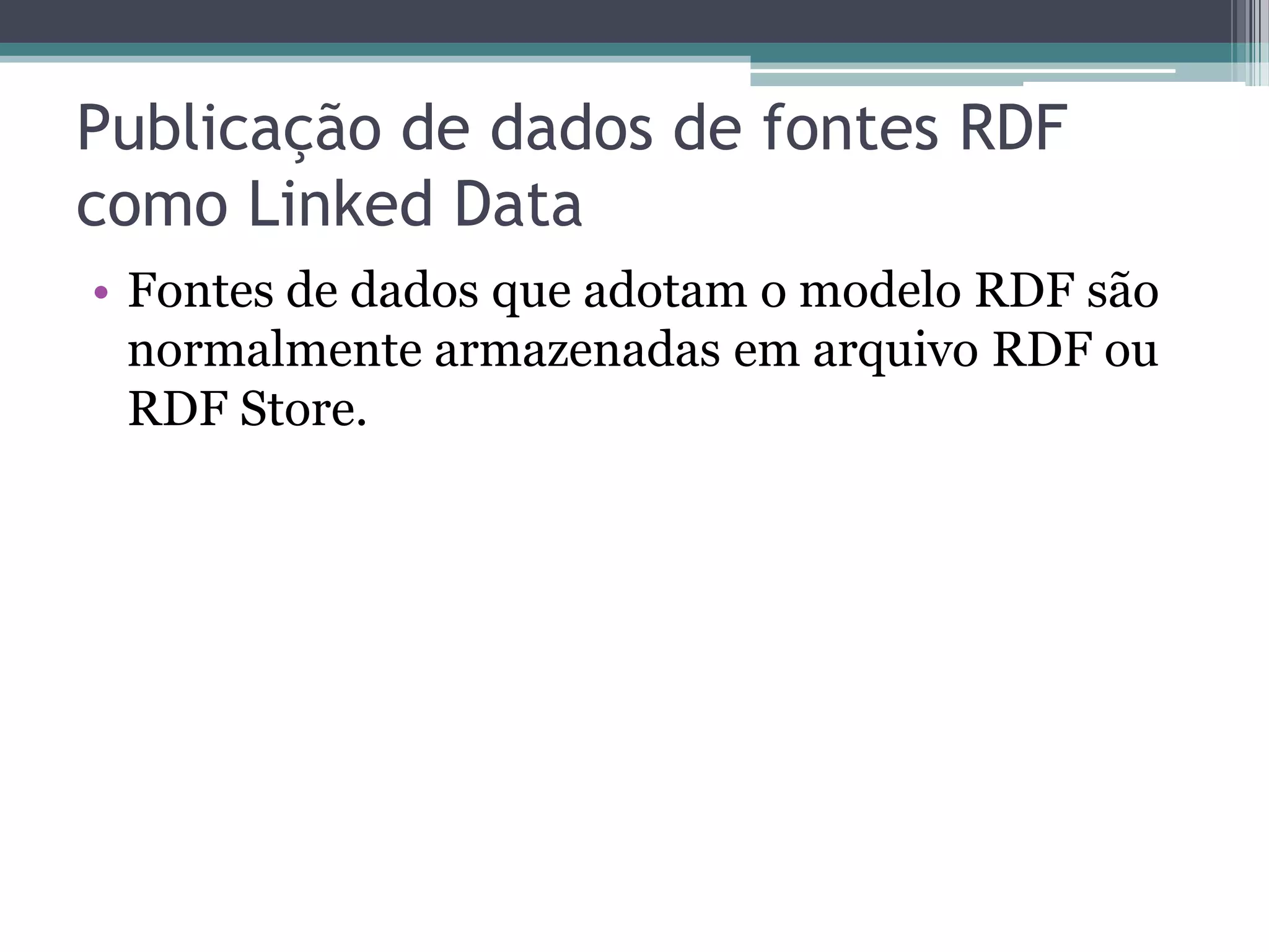 Publicação de dados de fontes RDF
como Linked Data
• Fontes de dados que adotam o modelo RDF são
  normalmente armazenadas em arquivo RDF ou
  RDF Store.
 