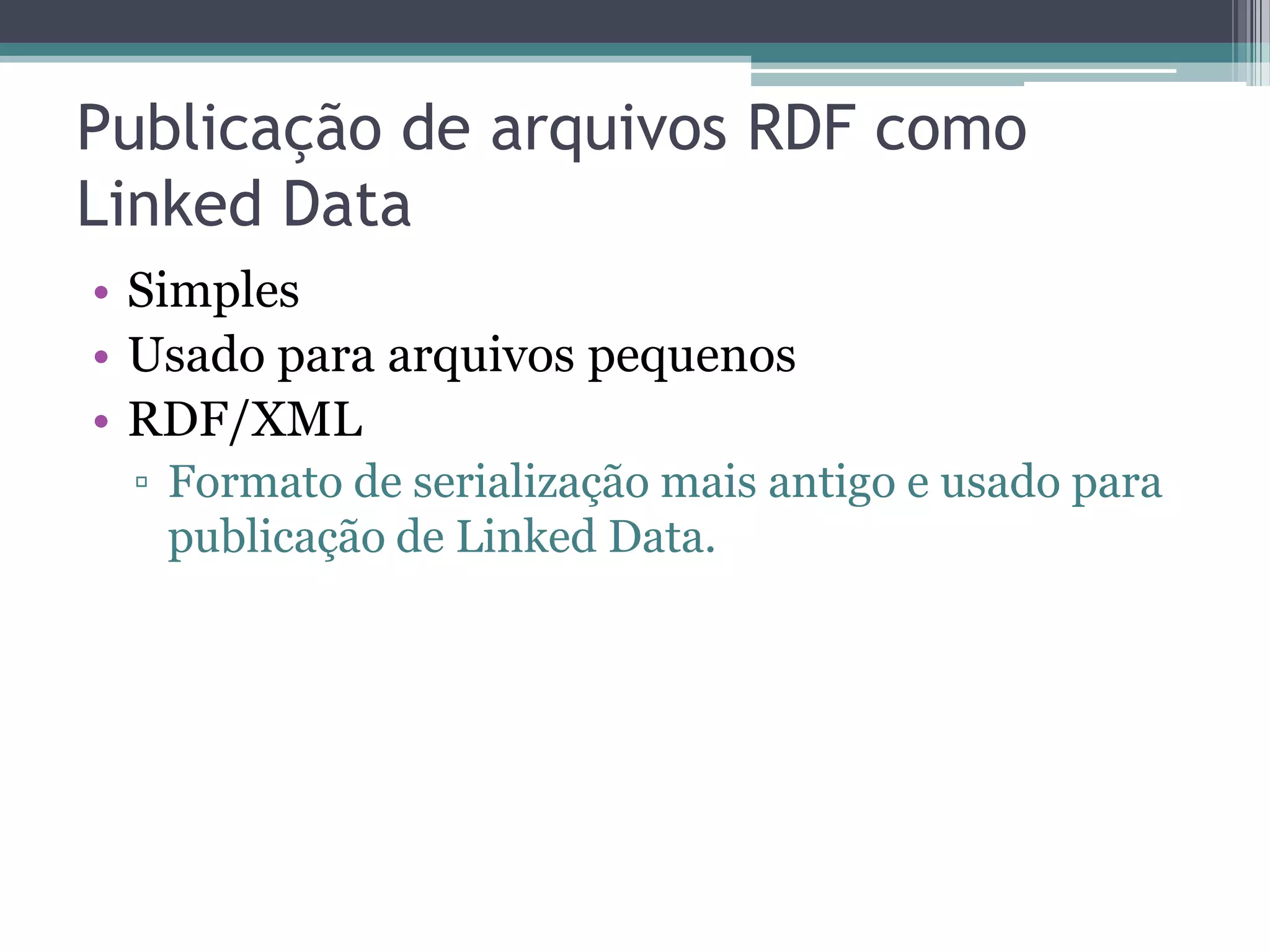 Publicação de arquivos RDF como
Linked Data
• Simples
• Usado para arquivos pequenos
• RDF/XML
 ▫ Formato de serialização mais antigo e usado para
   publicação de Linked Data.
 