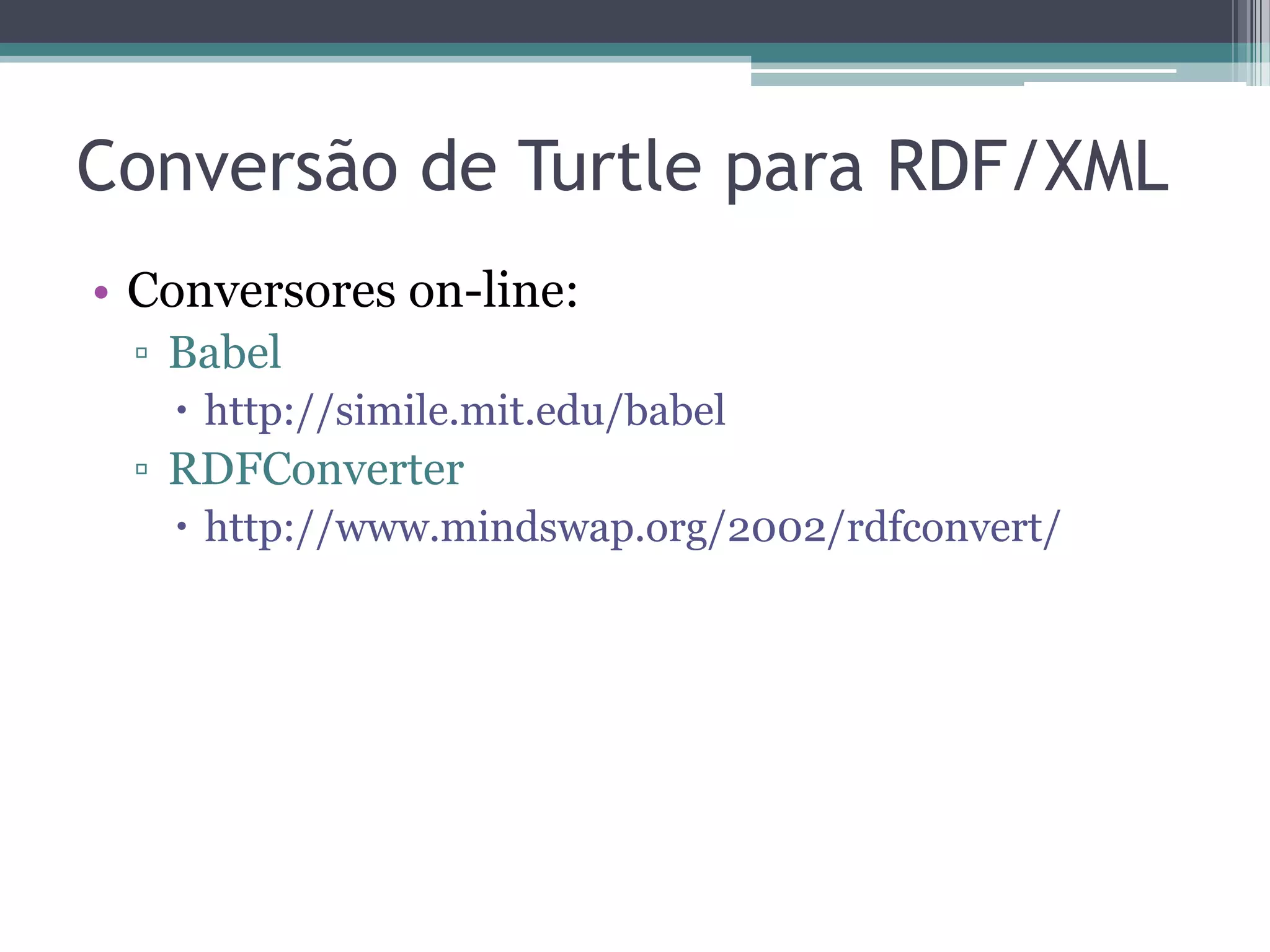 Conversão de Turtle para RDF/XML
• Conversores on-line:
 ▫ Babel
    http://simile.mit.edu/babel
 ▫ RDFConverter
    http://www.mindswap.org/2002/rdfconvert/
 