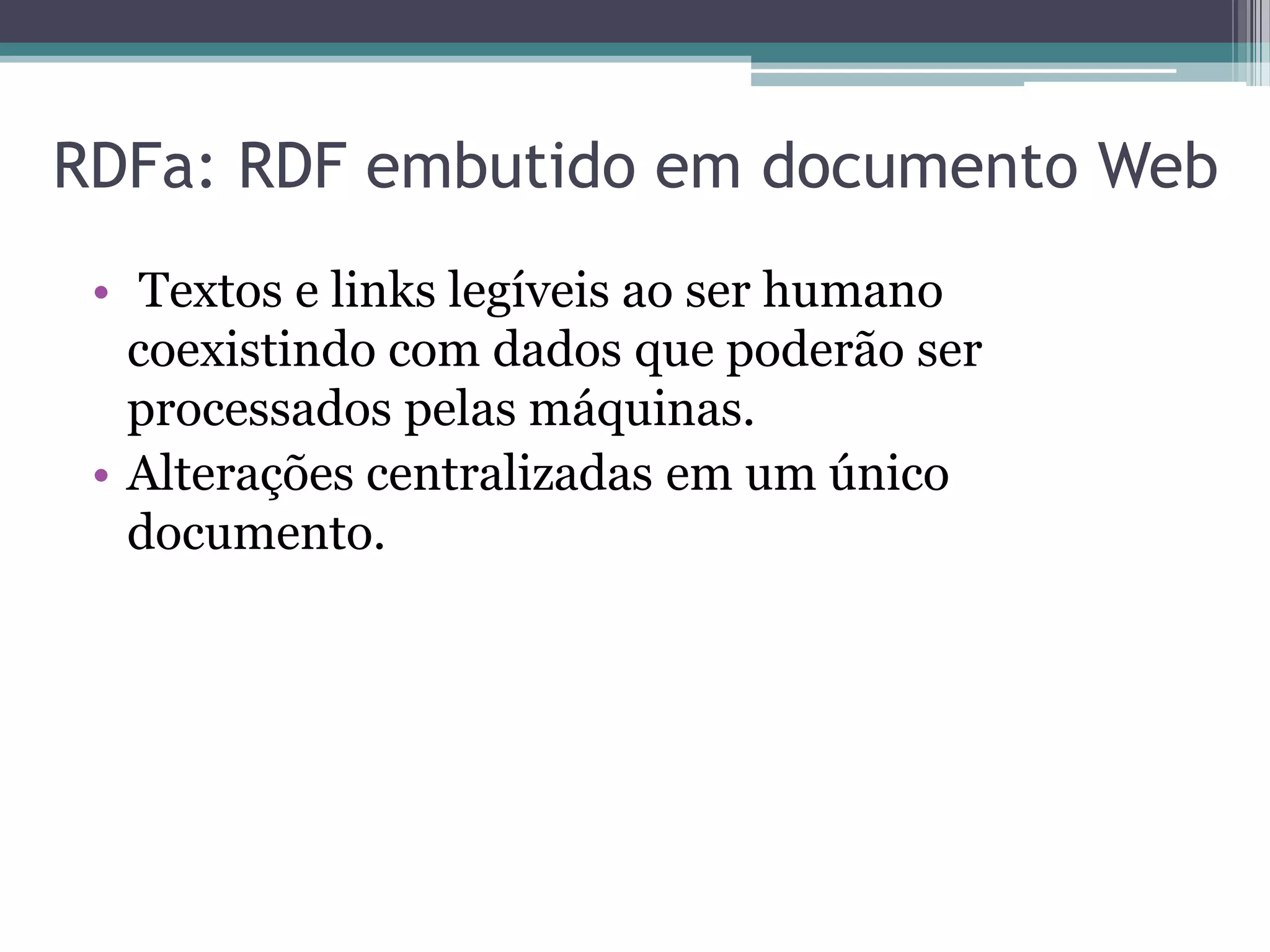 RDFa: RDF embutido em documento Web
 • Textos e links legíveis ao ser humano
   coexistindo com dados que poderão ser
   processados pelas máquinas.
 • Alterações centralizadas em um único
   documento.
 
