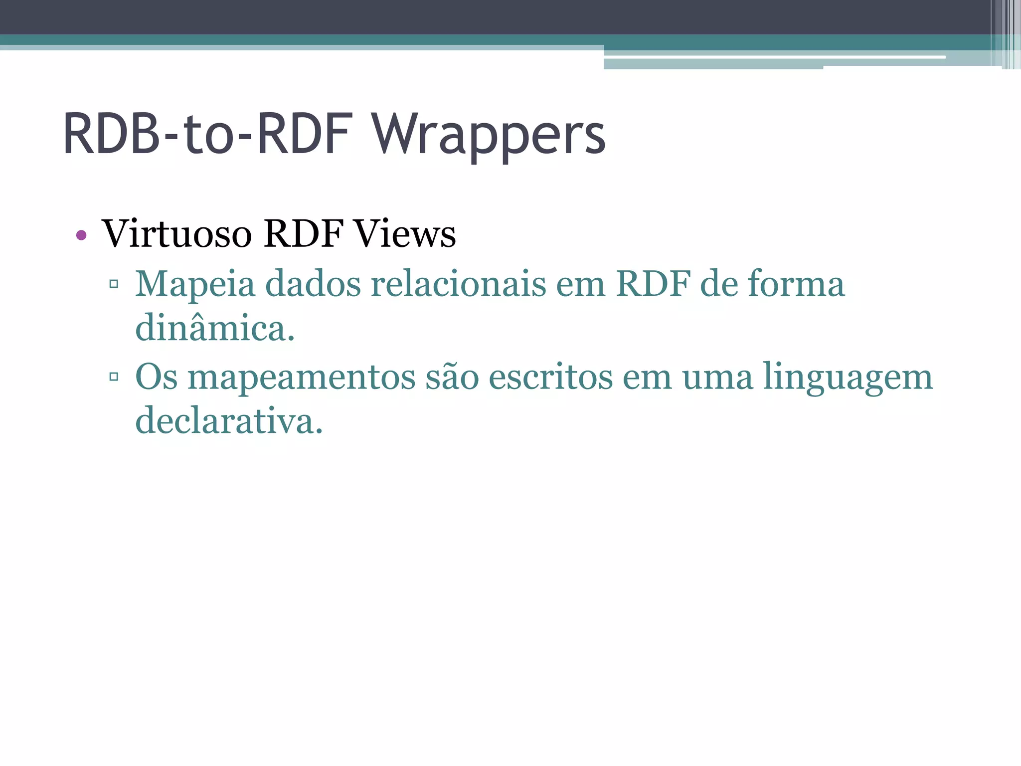 RDB-to-RDF Wrappers
• Virtuoso RDF Views
 ▫ Mapeia dados relacionais em RDF de forma
   dinâmica.
 ▫ Os mapeamentos são escritos em uma linguagem
   declarativa.
 