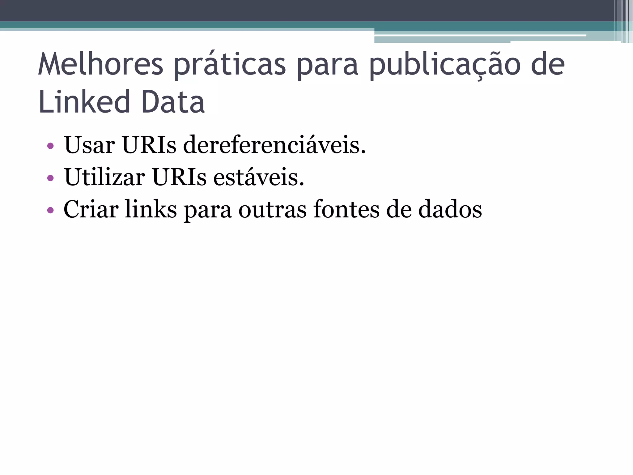 Melhores práticas para publicação de
Linked Data
• Usar URIs dereferenciáveis.
• Utilizar URIs estáveis.
• Criar links para outras fontes de dados
 