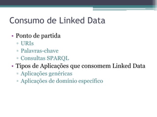 Consumo de Linked Data
• Ponto de partida
 ▫ URIs
 ▫ Palavras-chave
 ▫ Consultas SPARQL
• Tipos de Aplicações que consomem Linked Data
 ▫ Aplicações genéricas
 ▫ Aplicações de domínio específico
 