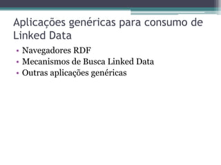 Aplicações genéricas para consumo de
Linked Data
• Navegadores RDF
• Mecanismos de Busca Linked Data
• Outras aplicações genéricas
 