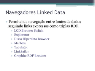 Navegadores Linked Data
   Permitem a navegação entre fontes de dados
    seguindo links expressos como triplas RDF.
        LOD Browser Switch
        Explorator
        Disco Hiperdata Browser
        Marbles
        Tabulator
        LinkSailor
        Graphite RDF Browser
 