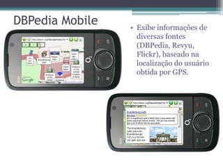 DBPedia Mobile   • Exibe informações de
                   diversas fontes
                   (DBPedia, Revyu,
                   Flickr), baseado na
                   localização do usuário
                   obtida por GPS.
 