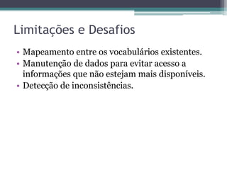 Limitações e Desafios
• Mapeamento entre os vocabulários existentes.
• Manutenção de dados para evitar acesso a
  informações que não estejam mais disponíveis.
• Detecção de inconsistências.
 