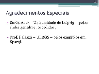 2



Agradecimentos Especiais
• Sorën Auer – Universidade de Leipzig – pelos
  slides gentilmente cedidos;

• Prof. Palazzo – UFRGS – pelos exemplos em
  Sparql.
 