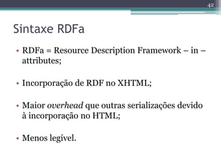 42



Sintaxe RDFa
• RDFa = Resource Description Framework – in –
  attributes;

• Incorporação de RDF no XHTML;

• Maior overhead que outras serializações devido
  à incorporação no HTML;

• Menos legível.
 