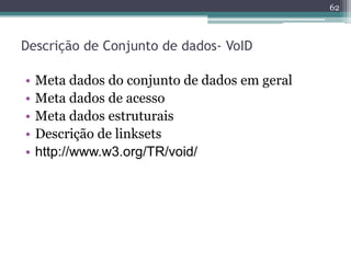 62



Descrição de Conjunto de dados- VoID

•   Meta dados do conjunto de dados em geral
•   Meta dados de acesso
•   Meta dados estruturais
•   Descrição de linksets
•   http://www.w3.org/TR/void/
 