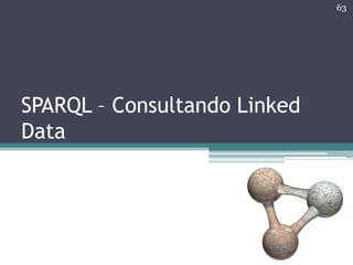 63




SPARQL – Consultando Linked
Data
 