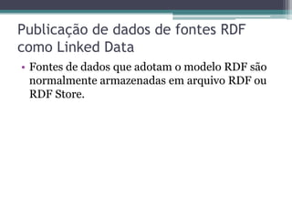 Publicação de dados de fontes RDF
como Linked Data
• Fontes de dados que adotam o modelo RDF são
  normalmente armazenadas em arquivo RDF ou
  RDF Store.
 