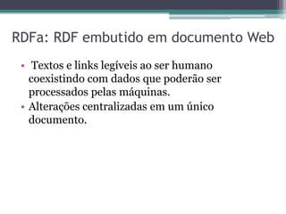 RDFa: RDF embutido em documento Web
 • Textos e links legíveis ao ser humano
   coexistindo com dados que poderão ser
   processados pelas máquinas.
 • Alterações centralizadas em um único
   documento.
 
