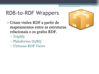 RDB-to-RDF Wrappers
• Criam visões RDF a partir de
  mapeamentos entre as estruturas
  relacionais e os grafos RDF.
 ▫ Triplify
 ▫ Plataforma D2RQ
 ▫ Virtuoso RDF Views
 