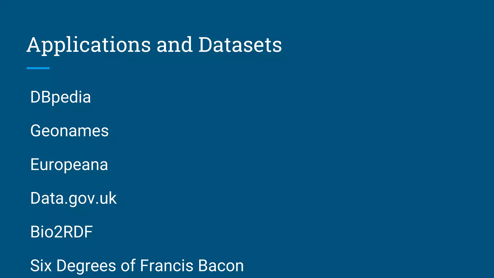 Applications and Datasets
DBpedia
Geonames
Europeana
Data.gov.uk
Bio2RDF
Six Degrees of Francis Bacon
 