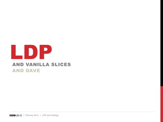 LDP 
AND VANILLA SLICES 
AND DAVE 
| February 2013 | LDP and ontology 
 