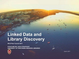 June 5, 2017
Linked Data and
Library Discovery
WiLS Peer Council 2017
STEVE MEYER, DATA STRATEGIST
UNIVERSITY OF WISCONSIN–MADISON LIBRARIES
 
