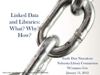 Linked Data
         and Libraries:
         What? Why?
             How?



                                                                    Emily Dust Nimsakont
                                                                 Nebraska Library Commission
                                                                       NCompass Live
Photo credit: http://www.flickr.com/photos/mytudut/5197551003/         January 11, 2012
 