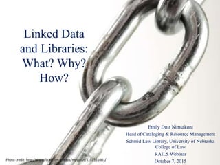 Linked Data
and Libraries:
What? Why?
How?
Emily Dust Nimsakont
Head of Cataloging & Resource Management
Schmid Law Library, University of Nebraska
College of Law
RAILS Webinar
October 7, 2015Photo credit: http://www.flickr.com/photos/mytudut/5197551003/
 