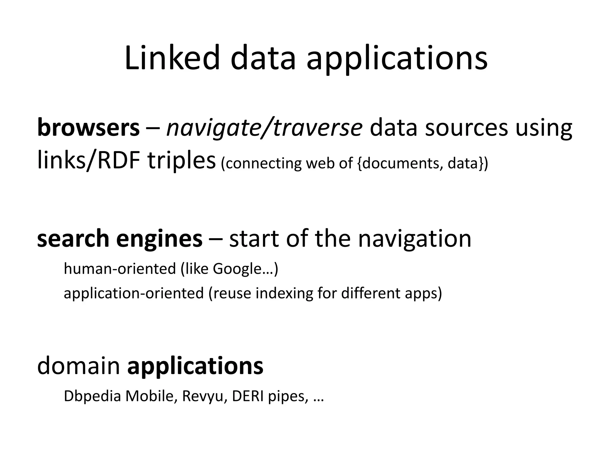 Linked data applications browsers – navigate/traverse data sources using links/RDF triples (connecting web of {documents, data}) search engines – start of the navigation human-oriented (like Google…) application-oriented (reuse indexing for different apps) domain applications Dbpedia Mobile, Revyu, DERI pipes, … 