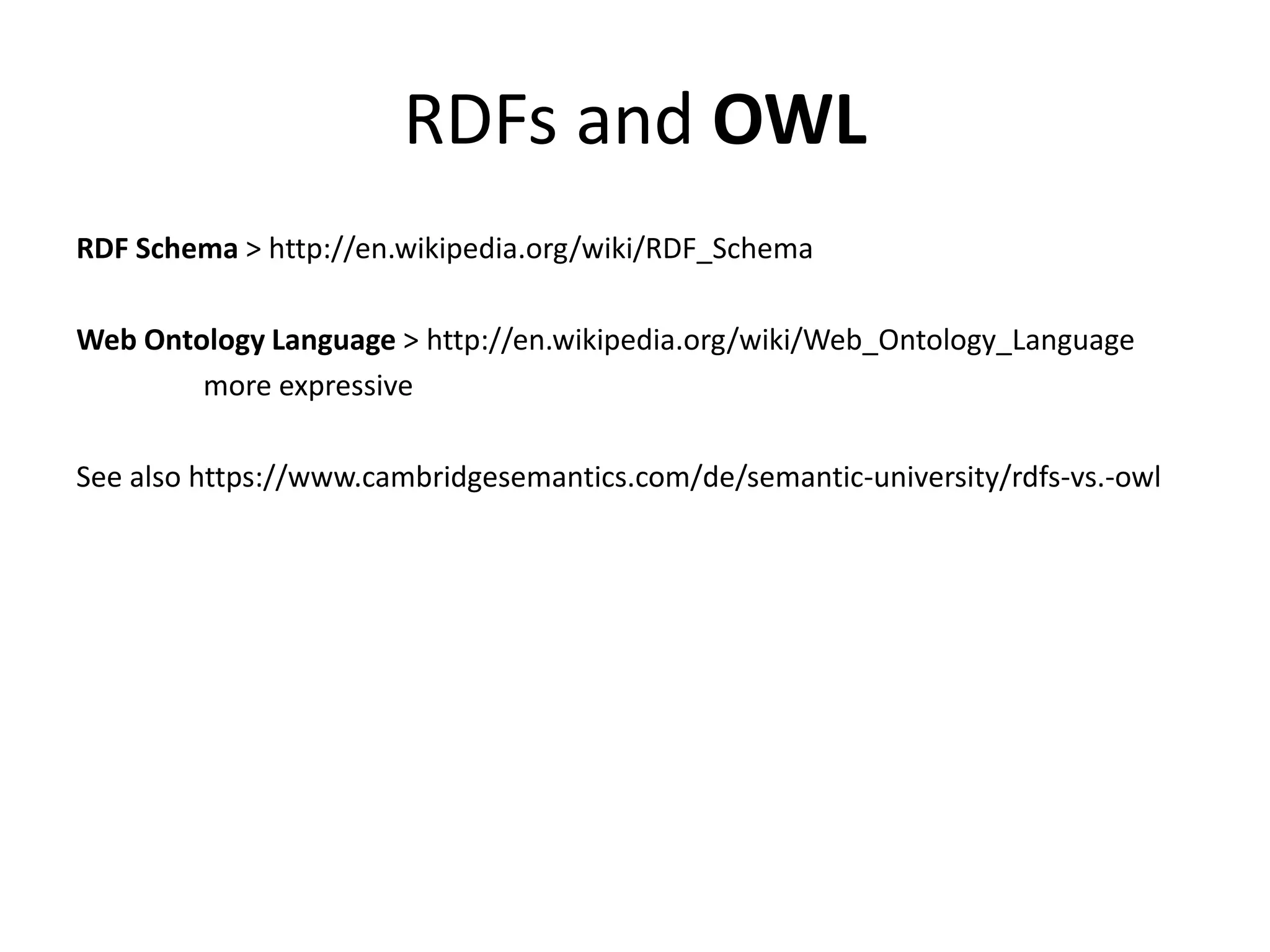 RDFs and OWL RDF Schema > http://en.wikipedia.org/wiki/RDF_Schema Web Ontology Language > http://en.wikipedia.org/wiki/Web_Ontology_Language more expressive See also https://www.cambridgesemantics.com/de/semantic-university/rdfs-vs.-owl 