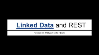 Linked Data and REST
How can we finally get some REST?
 
