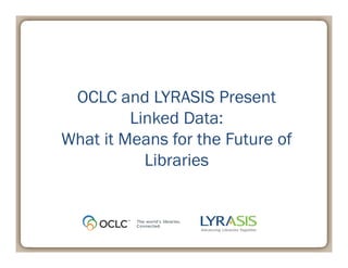 May 2, 2013
OCLC and LYRASIS Present
Linked Data:
What it Means for the Future of
Libraries
 