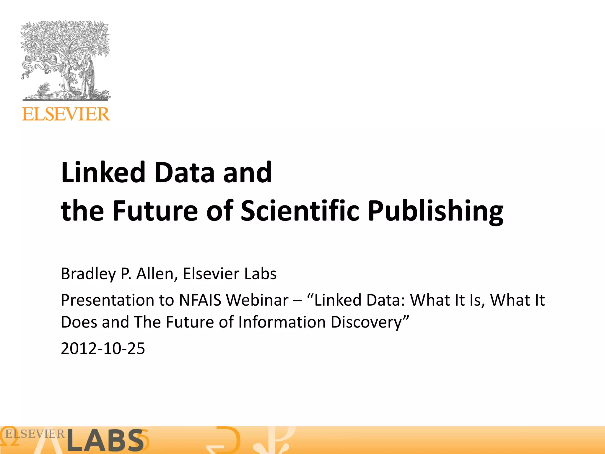 Linked Data and
the Future of Scientific Publishing
Bradley P. Allen, Elsevier Labs
Presentation to NFAIS Webinar – “Linked Data: What It Is, What It
Does and The Future of Information Discovery”
2012-10-25
 