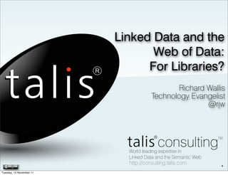Linked Data and the
                                 Web of Data:
                                For Libraries?
                                             Richard Wallis
                                      Technology Evangelist
                                                     @rjw




                            http://consulting.talis.com   .
Tuesday, 15 November 11
 
