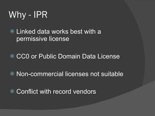 Why - IPR Linked data works best with a permissive license CC0 or Public Domain Data License Non-commercial licenses not suitable Conflict with record vendors 