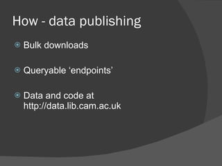 How - data publishing Bulk downloads Queryable ‘endpoints’ Data and code at http://data.lib.cam.ac.uk 