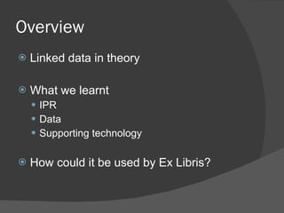 Overview Linked data in theory What we learnt IPR Data Supporting technology How could it be used by Ex Libris? 