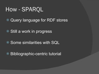 How - SPARQL Query language for RDF stores Still a work in progress Some similarities with SQL Bibliographic-centric tutorial 