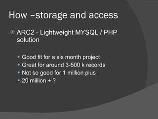 How –storage and access ARC2 - Lightweight MYSQL / PHP solution Good fit for a six month project Great for around 3-500 k records Not so good for 1 million plus 20 million + ? 