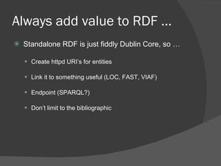 Always add value to RDF … Standalone RDF is just fiddly Dublin Core, so … Create httpd URI’s for entities  Link it to something useful (LOC, FAST, VIAF) Endpoint (SPARQL?) Don’t limit to the bibliographic 