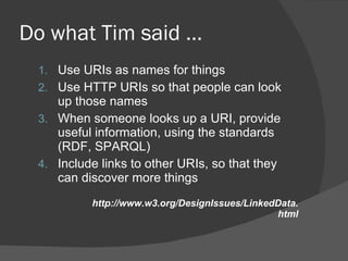 Do what Tim said … Use URIs as names for things Use HTTP URIs so that people can look up those names When someone looks up a URI, provide useful information, using the standards (RDF, SPARQL) Include links to other URIs, so that they can discover more things   http://www.w3.org/DesignIssues/LinkedData.html 