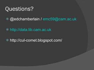 Questions? @edchamberlain /  [email_address] http://data.lib.cam.ac.uk http://cul-comet.blogspot.com/ 