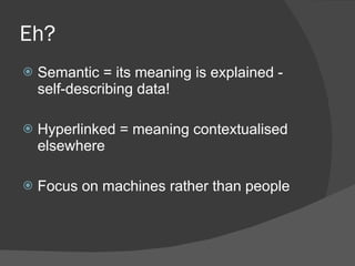 Eh? Semantic = its meaning is explained - self-describing data! Hyperlinked = meaning contextualised elsewhere Focus on machines rather than people 