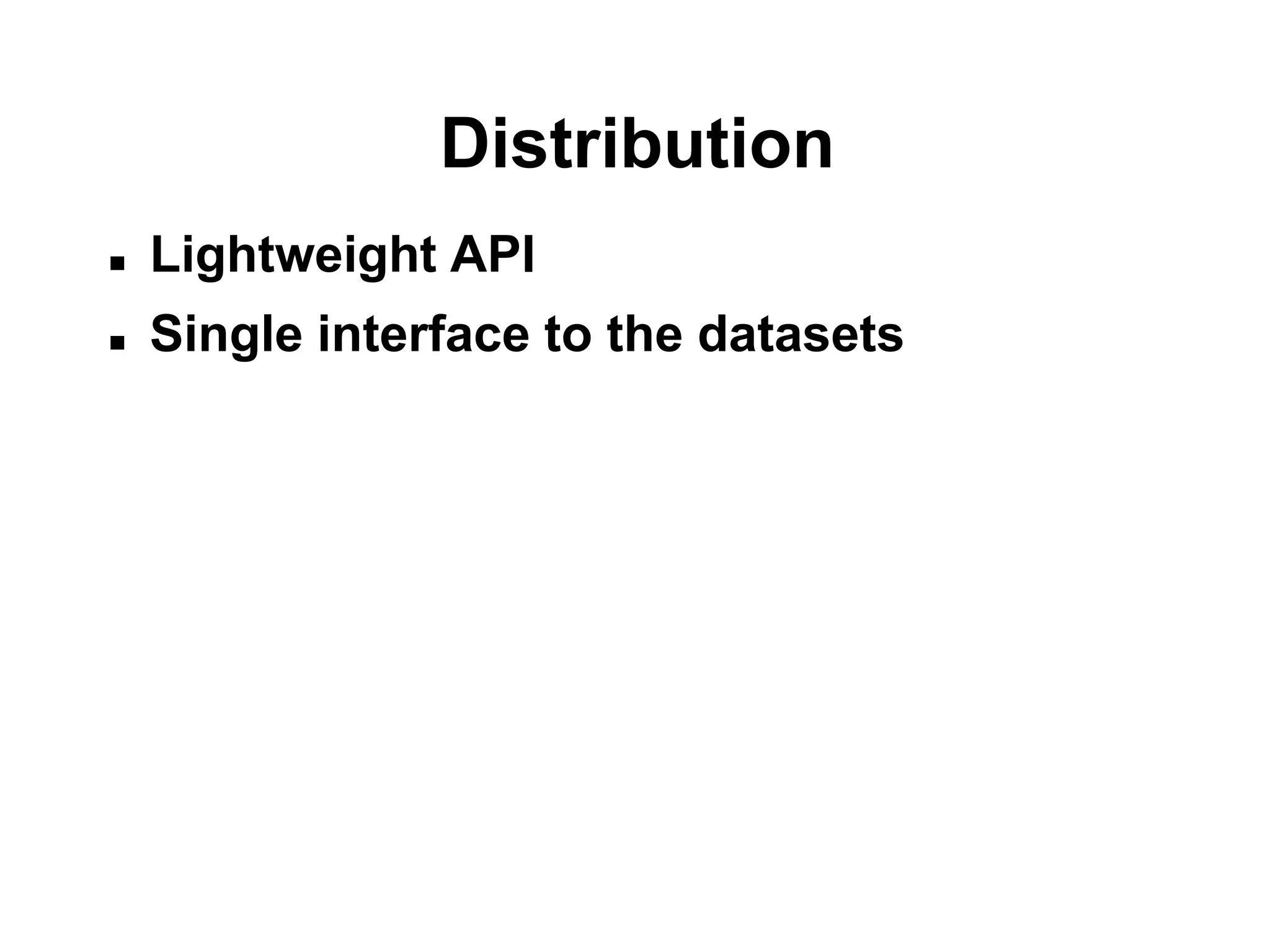 Distribution
   Lightweight API
   Single interface to the datasets
 