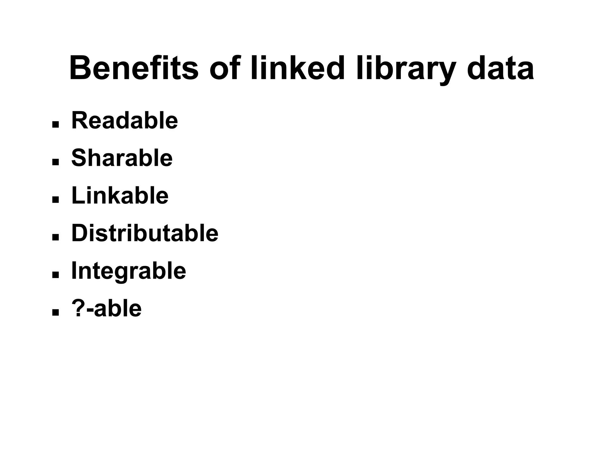 Benefits of linked library data
   Readable
   Sharable
   Linkable
   Distributable
   Integrable
   ?-able
 