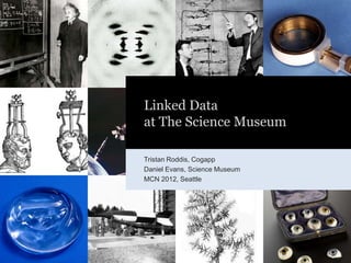 Linked Data
at The Science Museum

Tristan Roddis, Cogapp
Daniel Evans, Science Museum
MCN 2012, Seattle
 