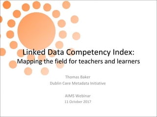 Linked Data Competency Index:
Mapping the field for teachers and learners
Thomas Baker
Dublin Core Metadata Initiative
AIMS Webinar
11 October 2017
 