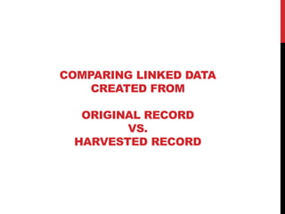COMPARING LINKED DATA
    CREATED FROM

  ORIGINAL RECORD
        VS.
 HARVESTED RECORD
 