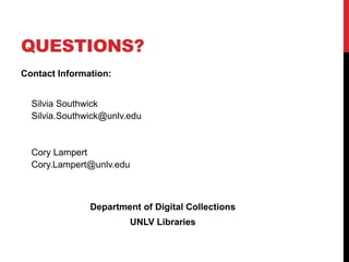 QUESTIONS?
Contact Information:


  Silvia Southwick
  Silvia.Southwick@unlv.edu


  Cory Lampert
  Cory.Lampert@unlv.edu



               Department of Digital Collections
                          UNLV Libraries
 