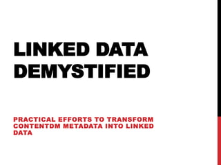 LINKED DATA
DEMYSTIFIED

PRACTICAL EFFORTS TO TRANSFORM
CONTENTDM METADATA INTO LINKED
DATA
 