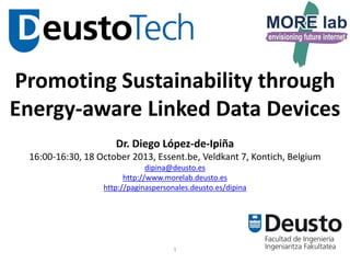 Promoting Sustainability through
Energy-aware Linked Data Devices
Dr. Diego López-de-Ipiña
16:00-16:30, 18 October 2013, Essent.be, Veldkant 7, Kontich, Belgium
dipina@deusto.es
http://www.morelab.deusto.es
http://paginaspersonales.deusto.es/dipina

1

 