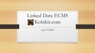 Linked Data ECMS
Kobikit.com
Agah YUKSEK
 