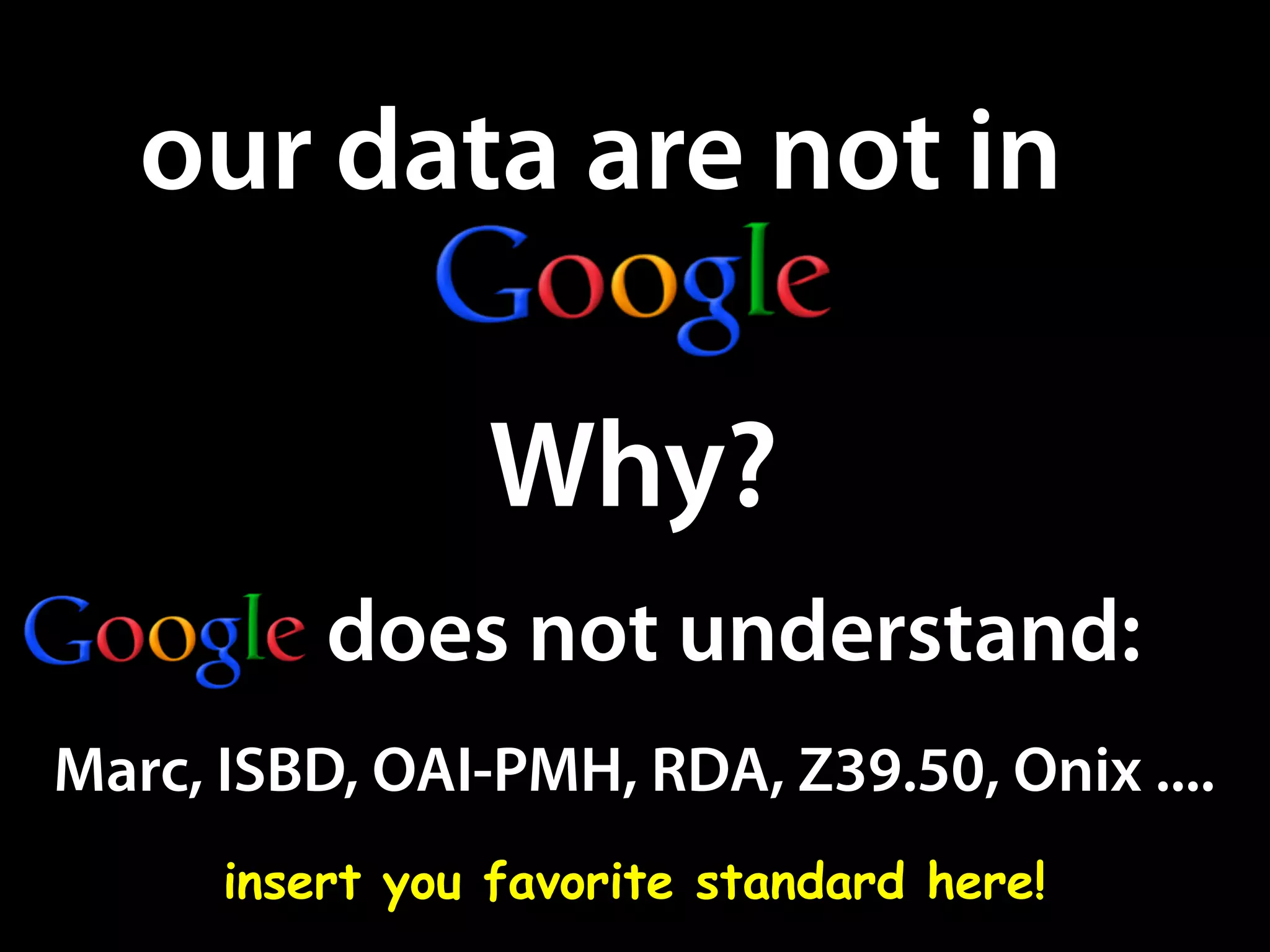 our data are not in
Why?
does not understand:
Marc, ISBD, OAI-PMH, RDA, Z39.50, Onix ....
insert you favorite standard here!
 